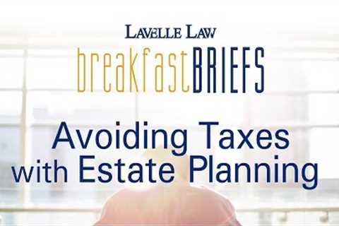 Avoiding Taxes with Estate Planning – A Lavelle Law Breakfast Briefs Webinar