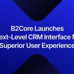 B2Core v4 Release Takes CRM Interface and User Experience to a New Level