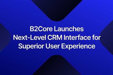 B2Core v4 Release Takes CRM Interface and User Experience to a New Level